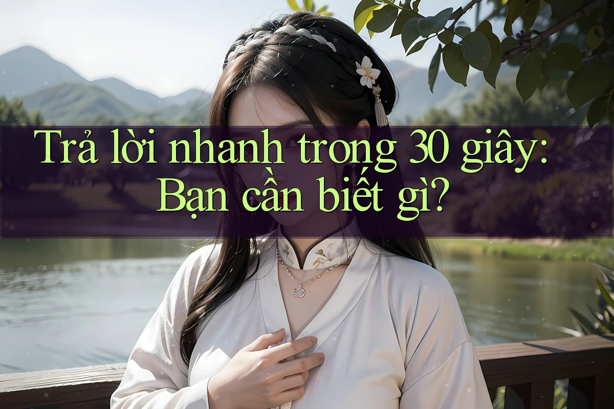 Trả lời nhanh trong 30 giây: Bạn cần biết gì?
