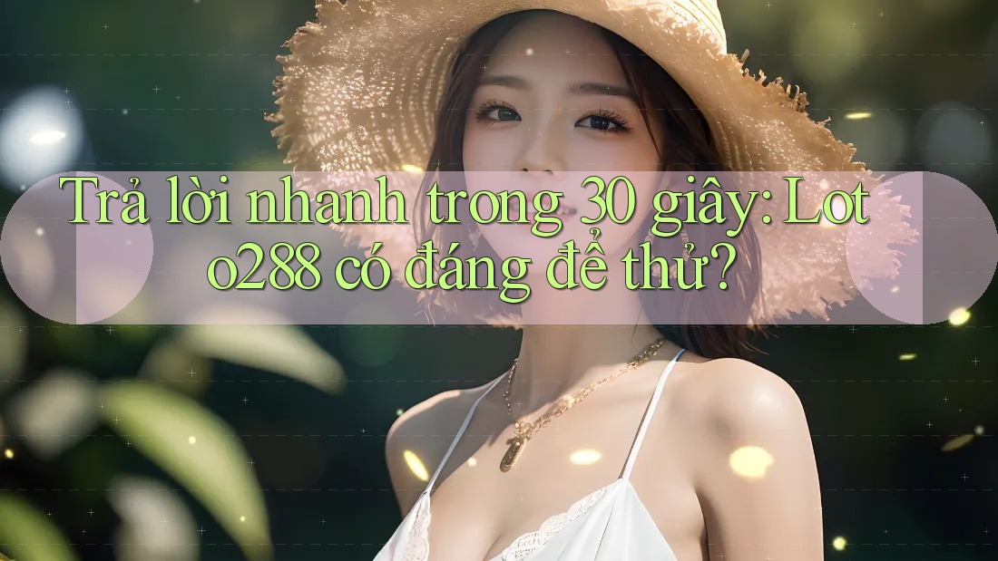 Trả lời nhanh trong 30 giây: Loto288 có đáng để thử?