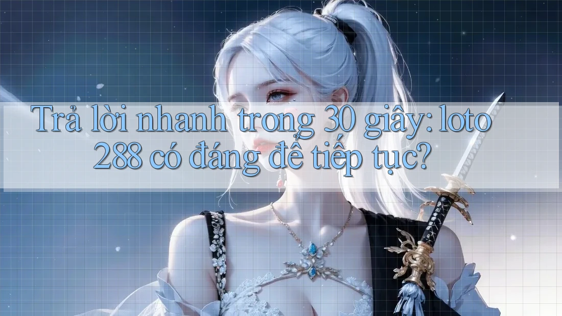 Trả lời nhanh trong 30 giây: loto288 có đáng để tiếp tục?
