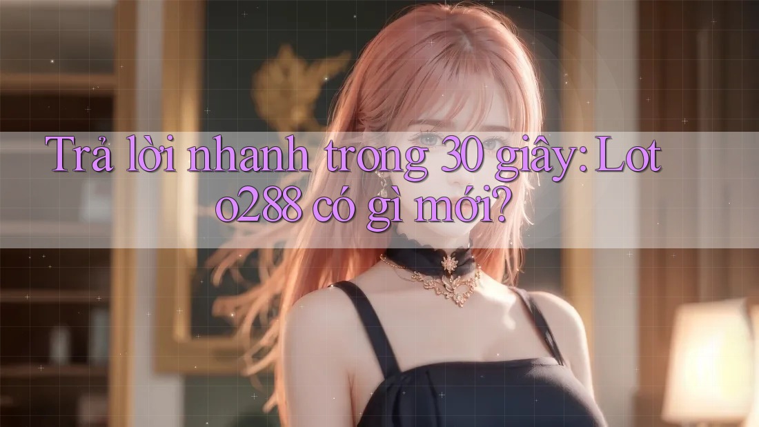 Trả lời nhanh trong 30 giây: Loto288 có gì mới?