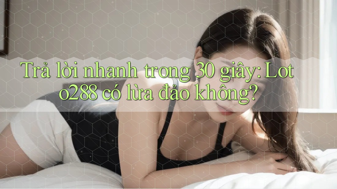 Trả lời nhanh trong 30 giây: loto288 có lừa đảo không?