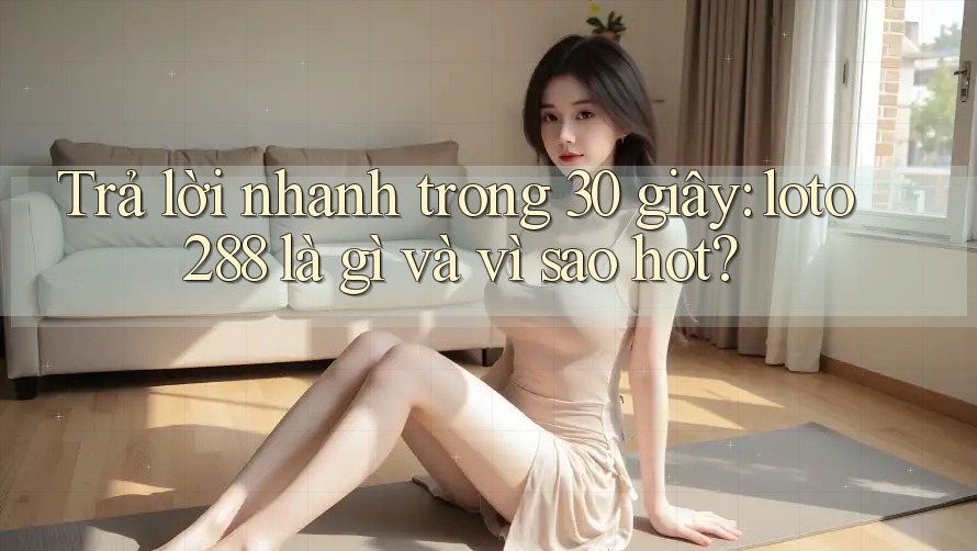 Trả lời nhanh trong 30 giây: loto288 là gì và vì sao hot?