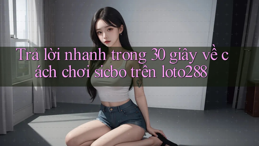 Trả lời nhanh trong 30 giây về cách chơi sicbo trên loto288