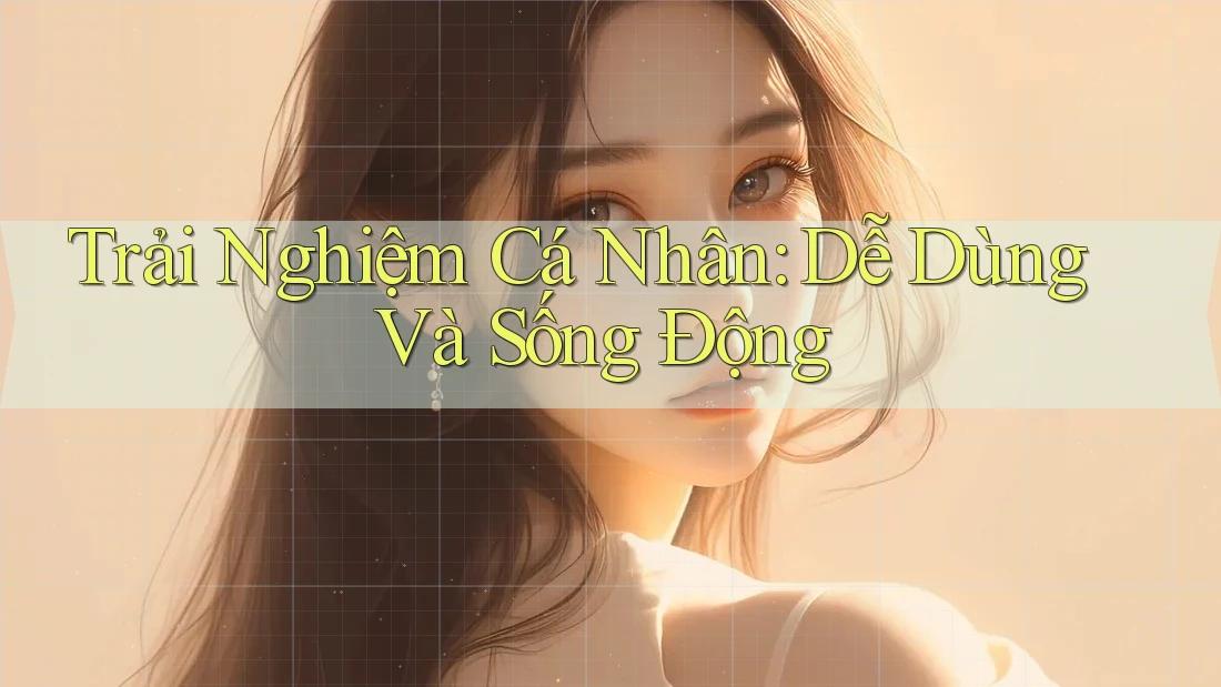 Trải Nghiệm Cá Nhân: Dễ Dùng Và Sống Động