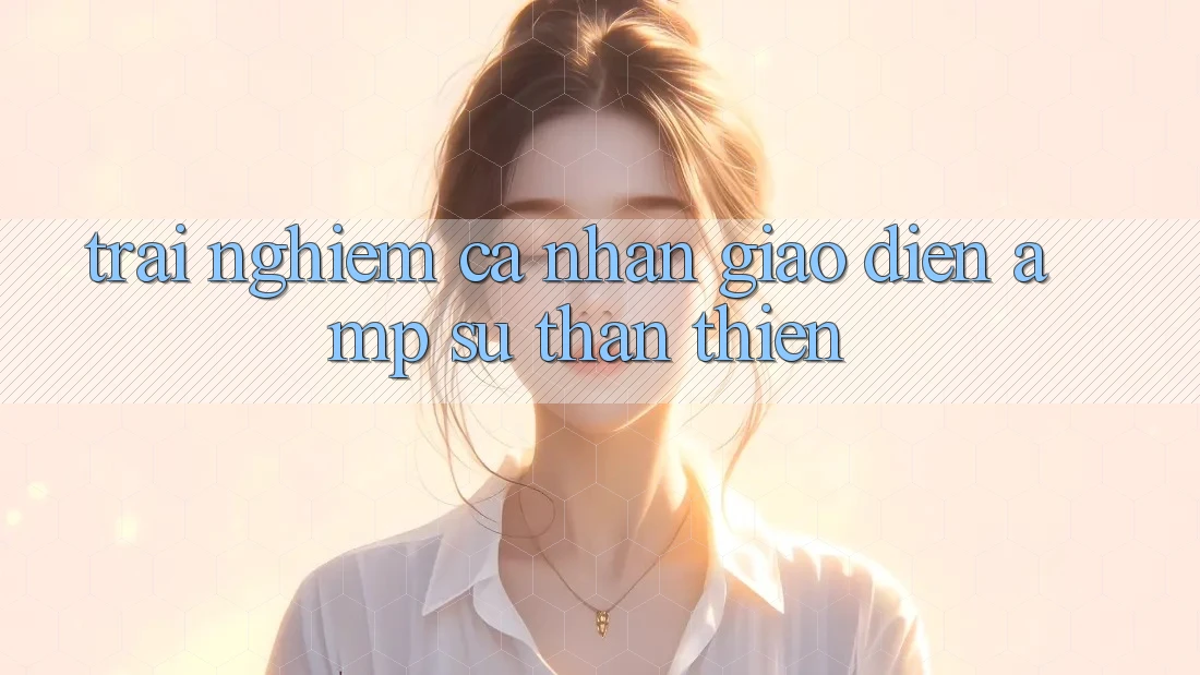 Trải Nghiệm Cá Nhân: Giao Diện &amp; Sự Thân Thiện