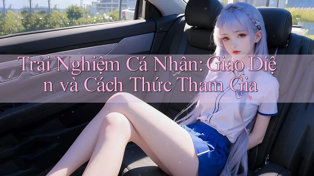 Trải Nghiệm Cá Nhân: Giao Diện và Cách Thức Tham Gia