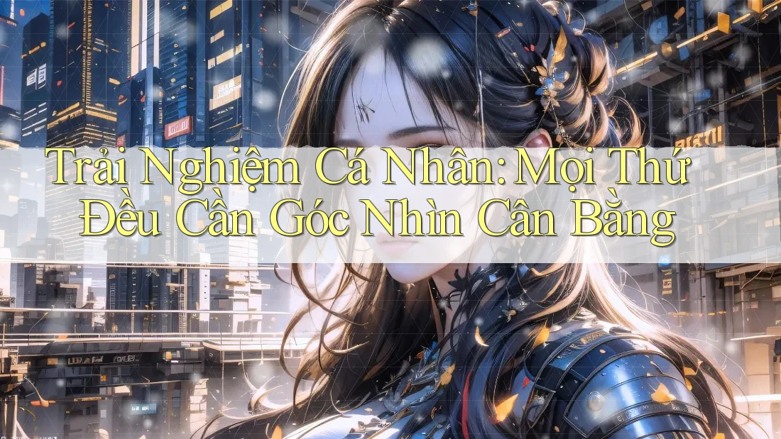 Trải Nghiệm Cá Nhân: Mọi Thứ Đều Cần Góc Nhìn Cân Bằng Trải Nghiệm Cá Nhân: Mọi Thứ Đều Cần Góc Nhìn Cân Bằng