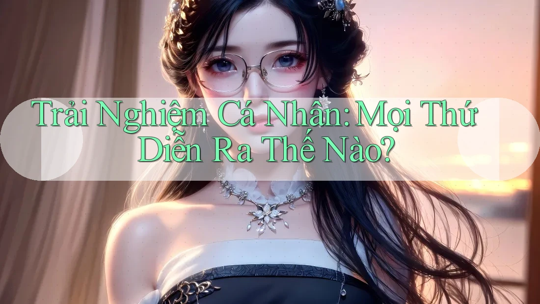 Trải Nghiệm Cá Nhân: Mọi Thứ Diễn Ra Thế Nào?