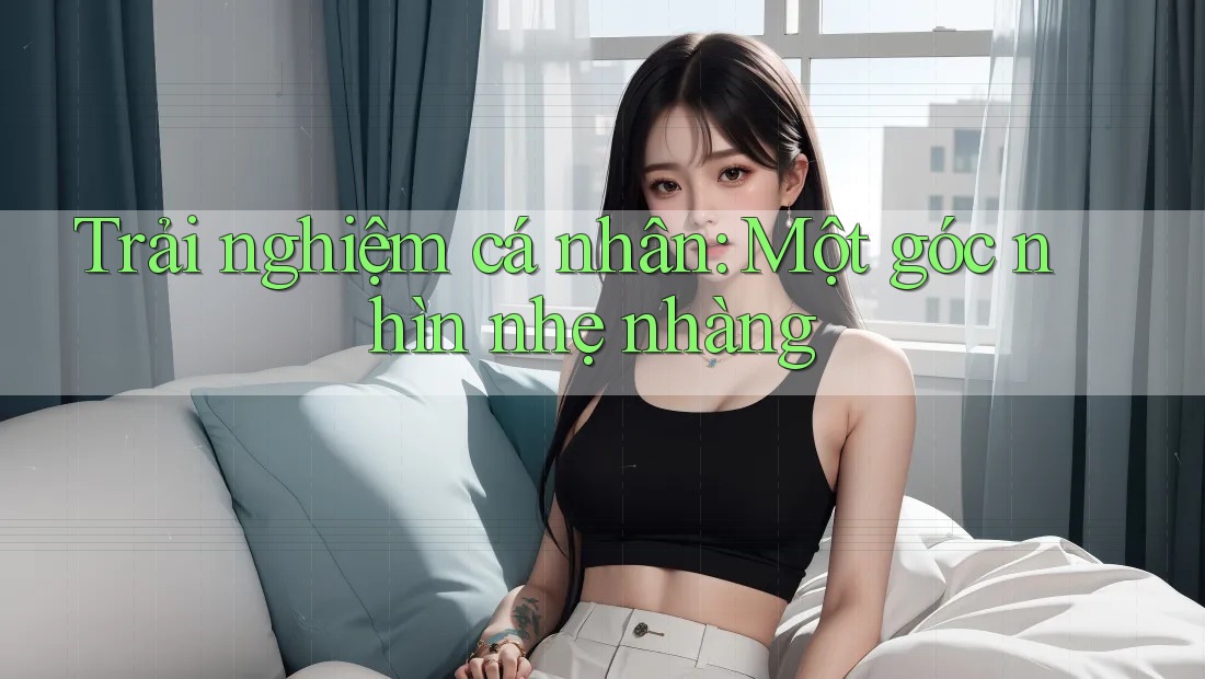 Trải nghiệm cá nhân: Một góc nhìn nhẹ nhàng