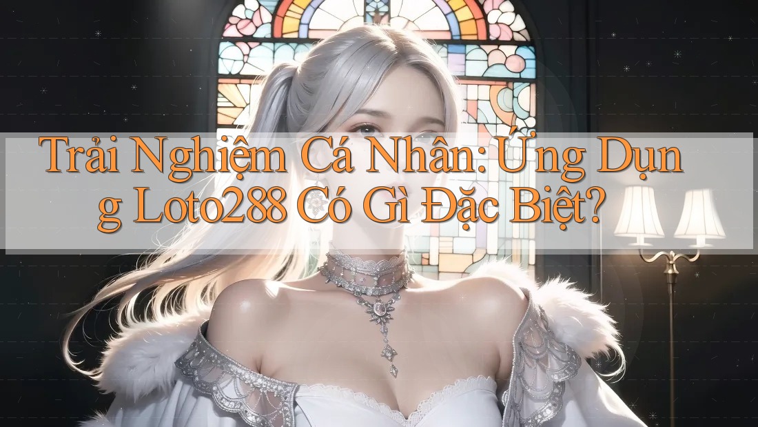 Trải Nghiệm Cá Nhân: Ứng Dụng Loto288 Có Gì Đặc Biệt? Trải Nghiệm Cá Nhân: Ứng Dụng Loto288 Có Gì Đặc Biệt?