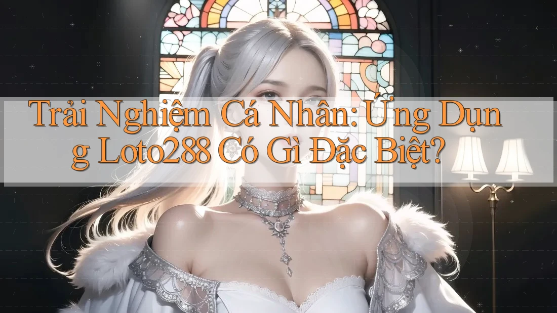 Trải Nghiệm Cá Nhân: Ứng Dụng Loto288 Có Gì Đặc Biệt?