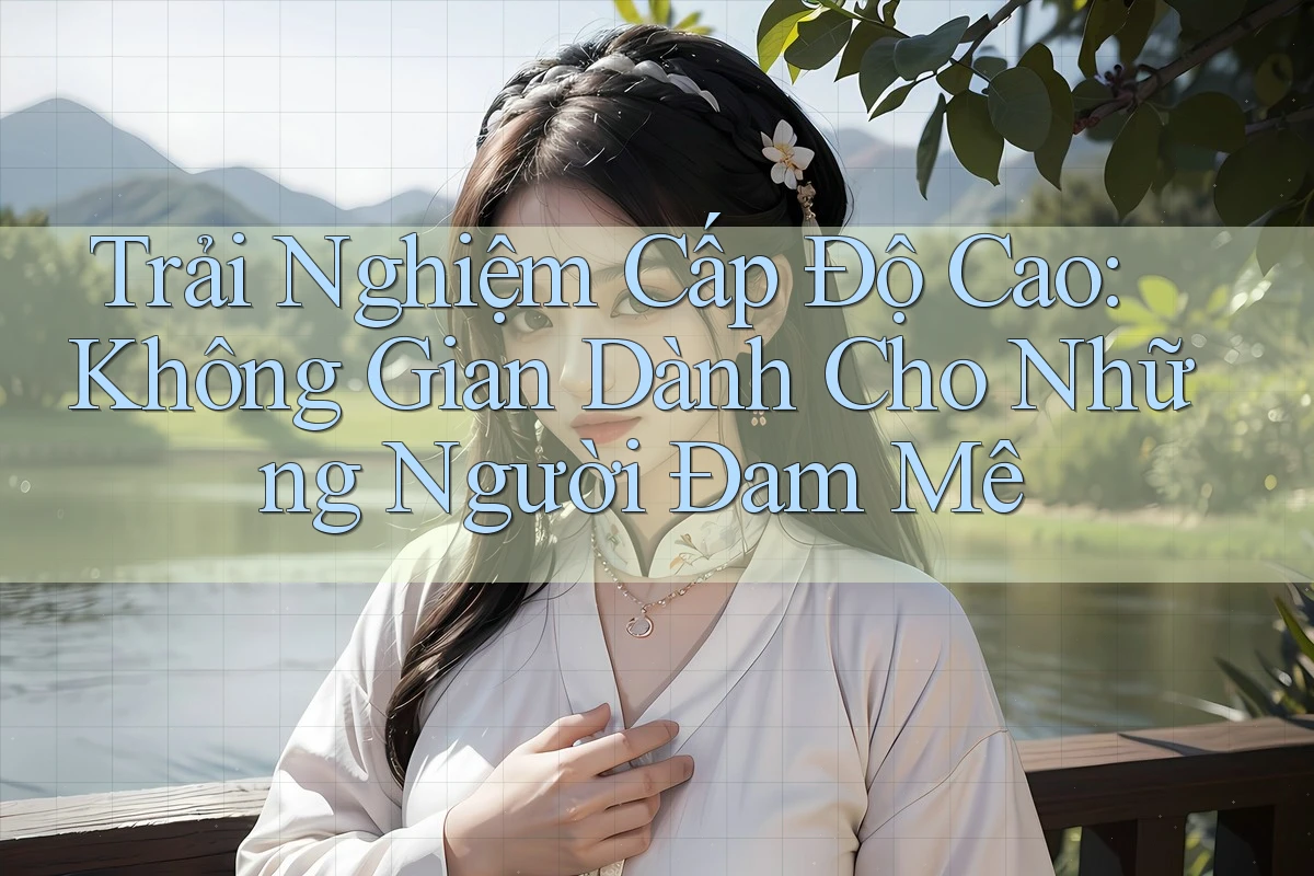 Trải Nghiệm Cấp Độ Cao: Không Gian Dành Cho Những Người Đam Mê