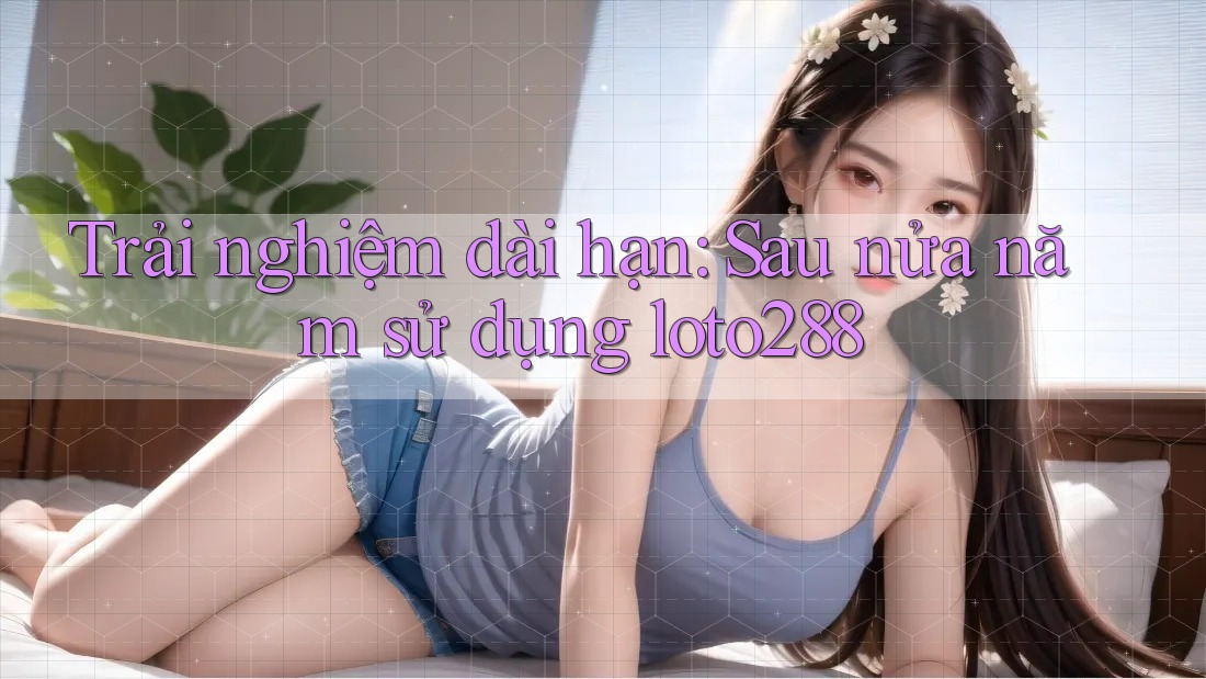 Trải nghiệm dài hạn: Sau nửa năm sử dụng loto288