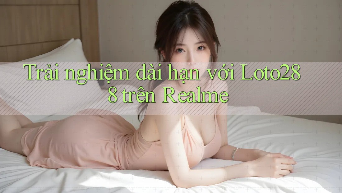 Trải nghiệm dài hạn với Loto288 trên Realme
