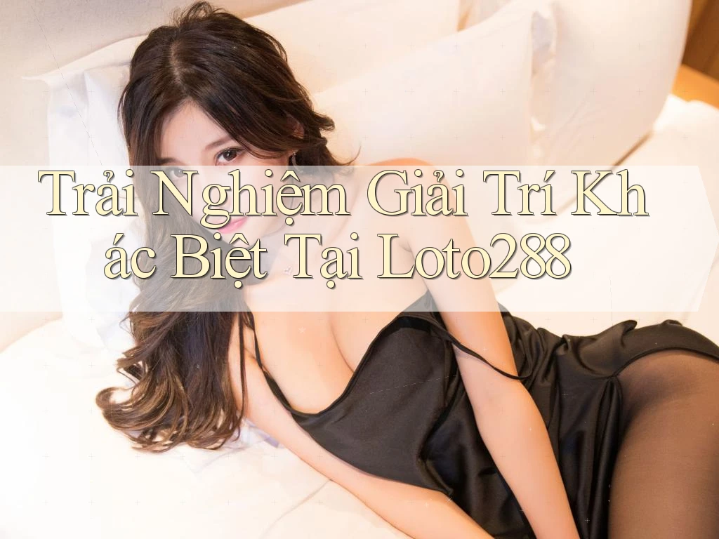 Trải Nghiệm Giải Trí Khác Biệt Tại Loto288