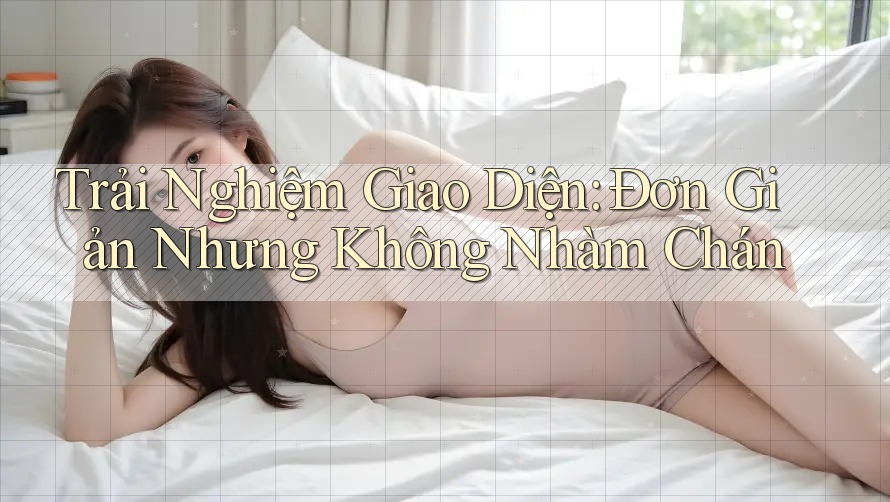 Trải Nghiệm Giao Diện: Đơn Giản Nhưng Không Nhàm Chán