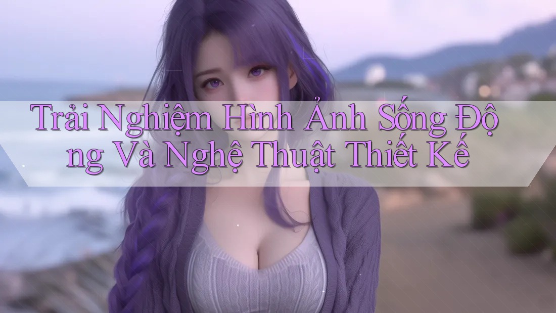 Trải Nghiệm Hình Ảnh Sống Động Và Nghệ Thuật Thiết Kế