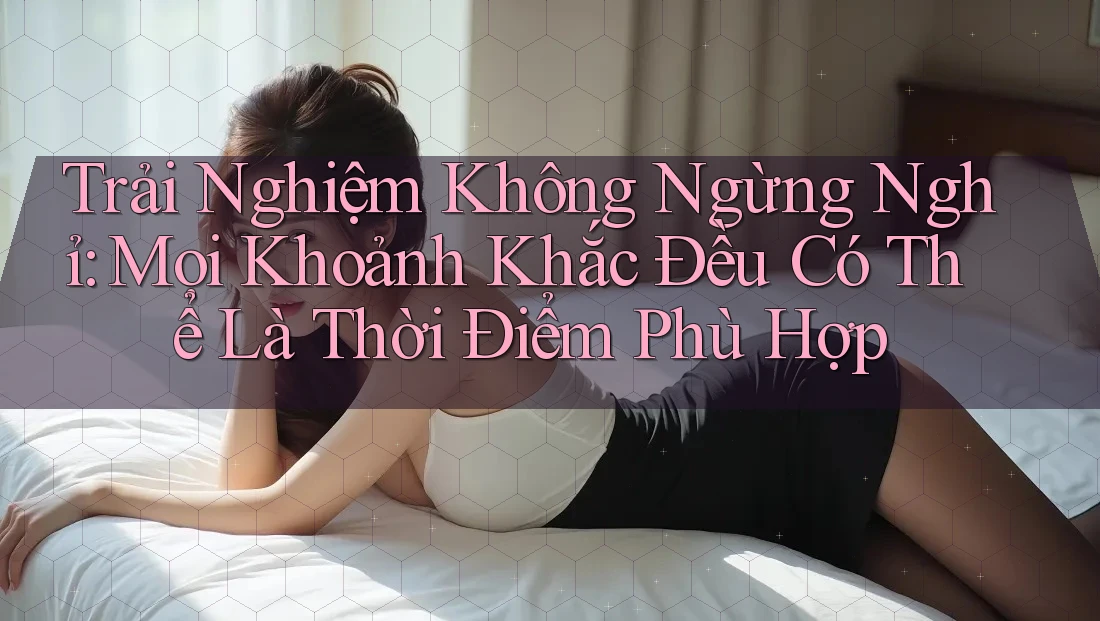 Trải Nghiệm Không Ngừng Nghỉ: Mọi Khoảnh Khắc Đều Có Thể Là Thời Điểm Phù Hợp
