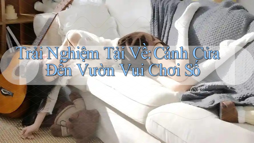 Trải Nghiệm Tải Về: Cánh Cửa Đến Vườn Vui Chơi Số