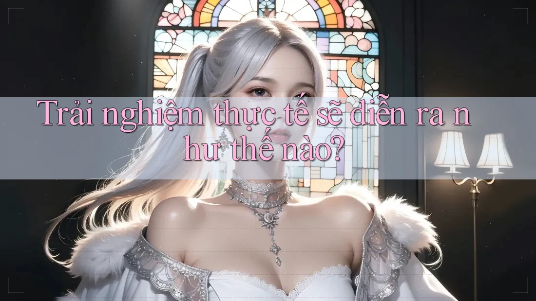 Trải nghiệm thực tế sẽ diễn ra như thế nào? Trải nghiệm thực tế sẽ diễn ra như thế nào?