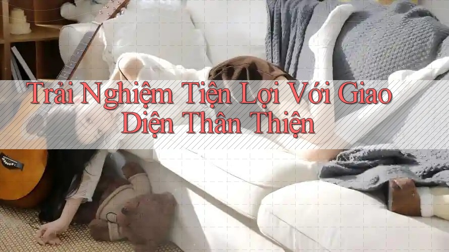 Trải Nghiệm Tiện Lợi Với Giao Diện Thân Thiện