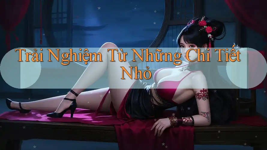 Trải Nghiệm Từ Những Chi Tiết Nhỏ