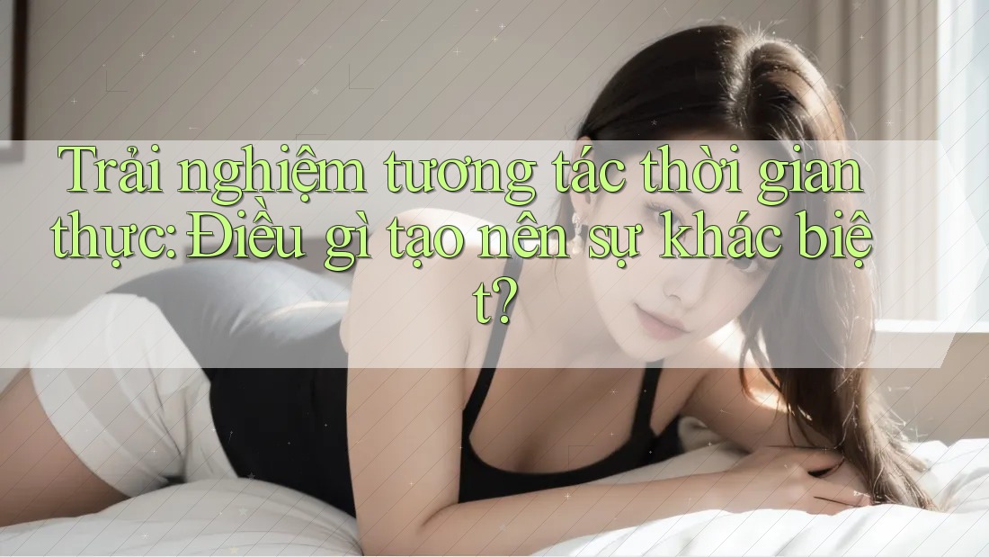 Trải Nghiệm Tương Tác Thời Gian Thực: Điều Gì Tạo Nên Sự Khác Biệt?