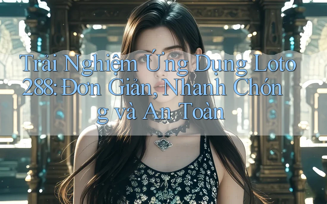 Trải Nghiệm Ứng Dụng Loto288: Đơn Giản, Nhanh Chóng và An Toàn