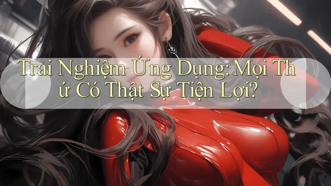 Trải Nghiệm Ứng Dụng: Mọi Thứ Có Thật Sự Tiện Lợi?