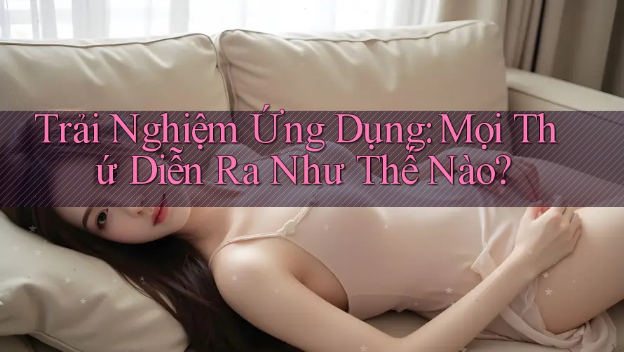 Trải Nghiệm Ứng Dụng: Mọi Thứ Diễn Ra Như Thế Nào? Trải Nghiệm Ứng Dụng: Mọi Thứ Diễn Ra Như Thế Nào?