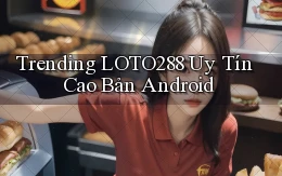 trending loto288 uy tín cao bản android