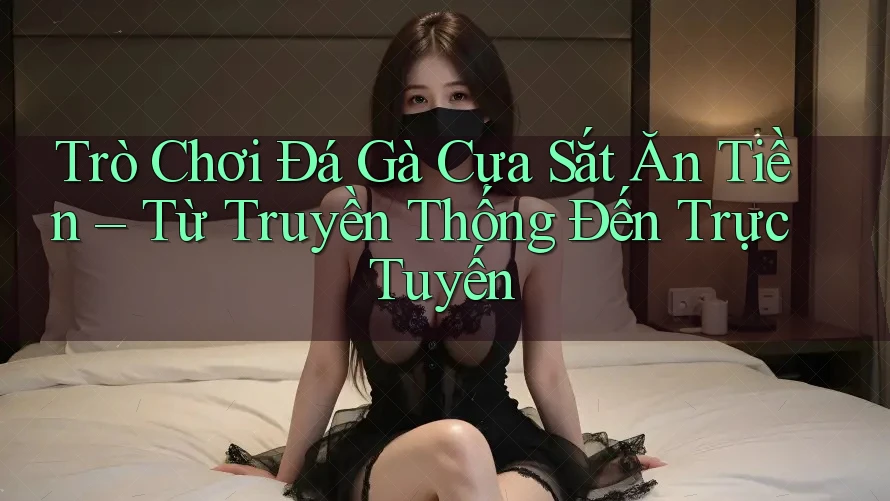 Trò Chơi Đá Gà Cựa Sắt Ăn Tiền – Từ Truyền Thống Đến Trực Tuyến