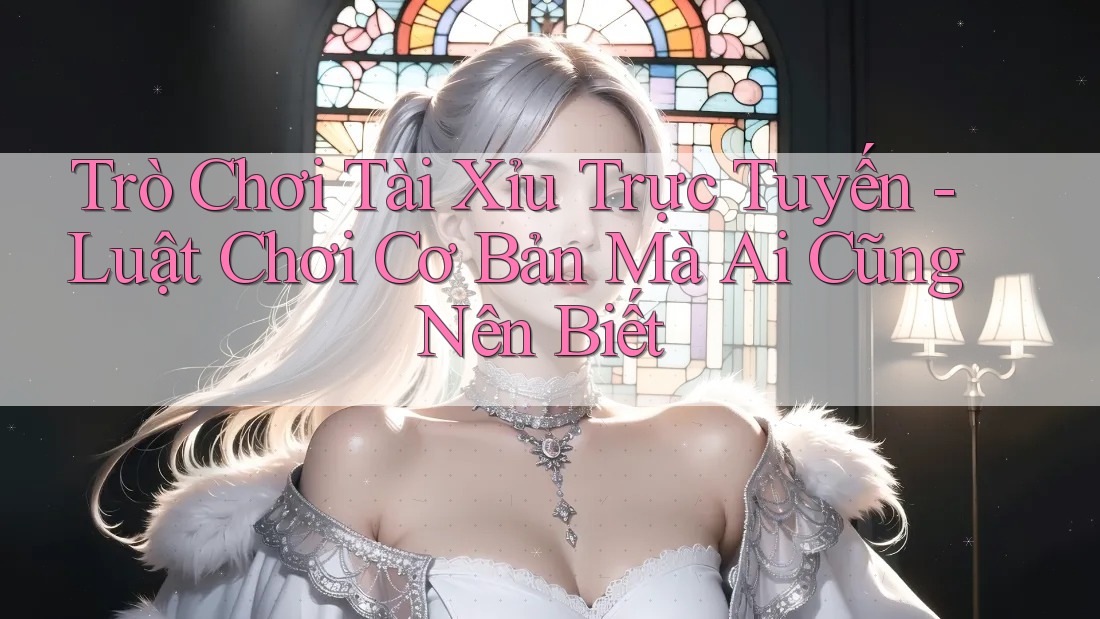 Trò Chơi Tài Xỉu Trực Tuyến - Luật Chơi Cơ Bản Mà Ai Cũng Nên Biết
