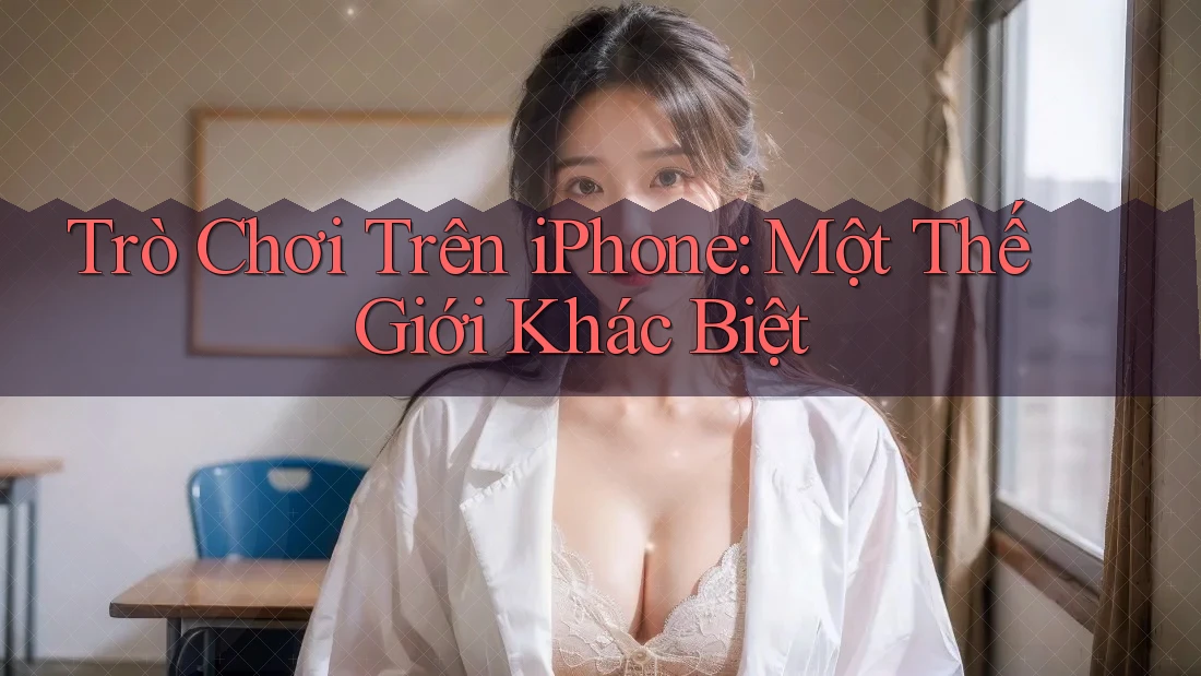 Trò Chơi Trên iPhone: Một Thế Giới Khác Biệt