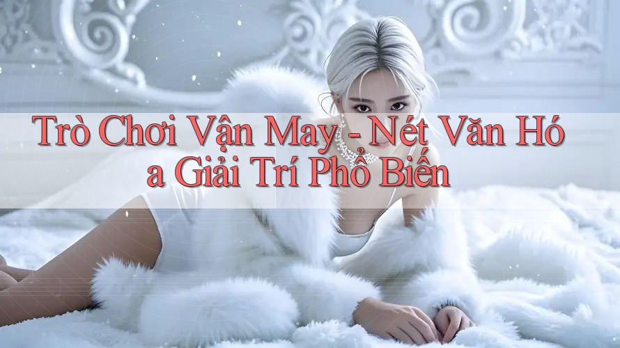 Trò Chơi Vận May - Nét Văn Hóa Giải Trí Phổ Biến