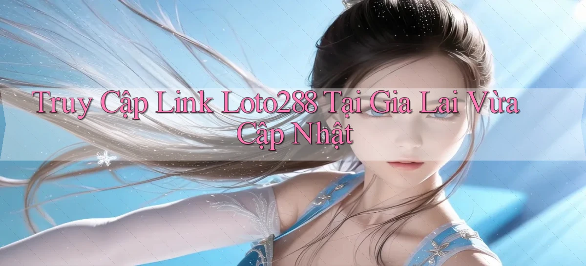 truy cập link loto288 tại Gia Lai vừa cập nhật
