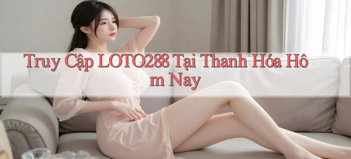 truy cập loto288 tại Thanh Hóa hôm nay
