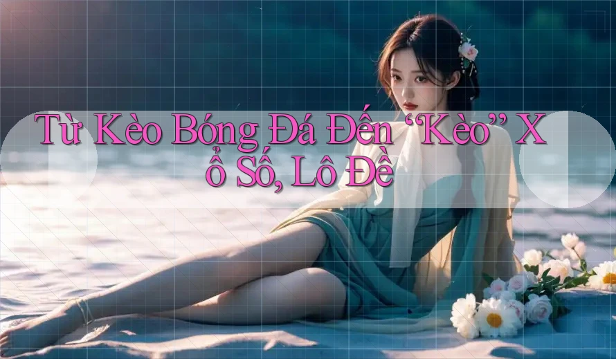Từ Kèo Bóng Đá Đến “Kèo” Xổ Số, Lô Đề
