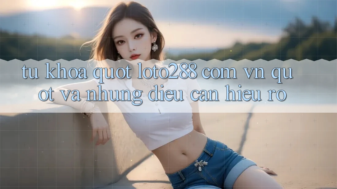 Từ Khóa " loto288 com vn" Và Những Điều Cần Hiểu Rõ