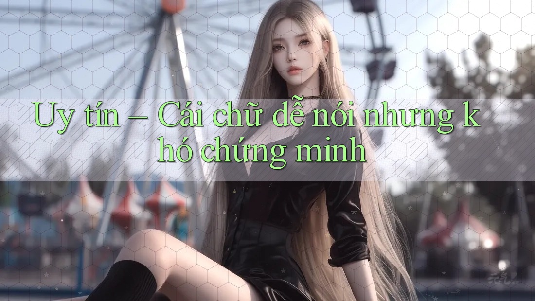 Uy tín – Cái chữ dễ nói nhưng khó chứng minh