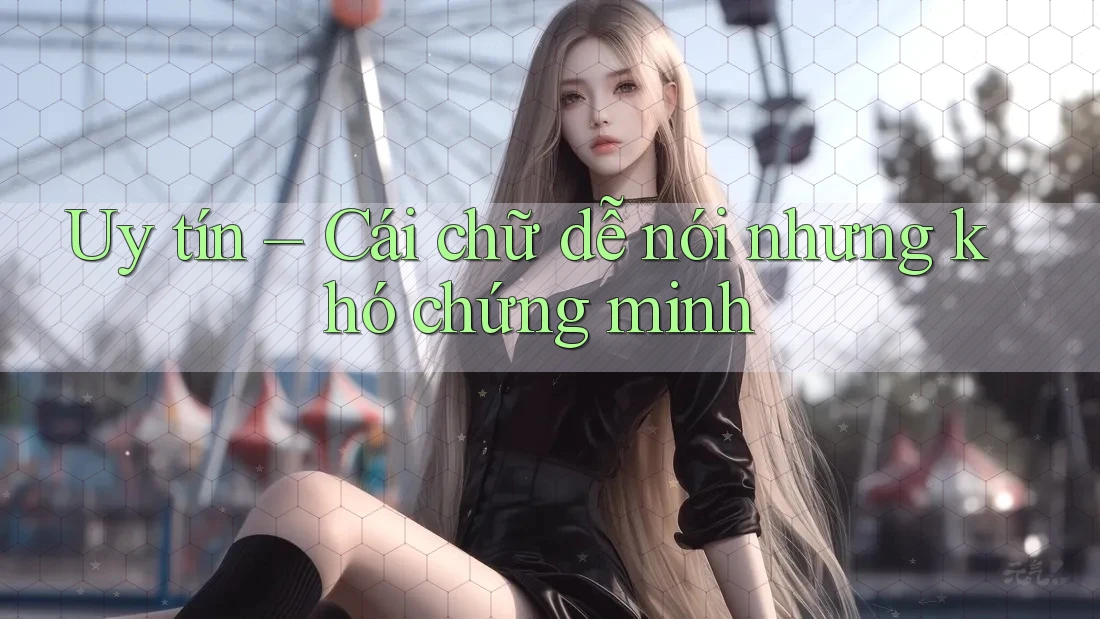 Uy tín – Cái chữ dễ nói nhưng khó chứng minh Uy tín – Cái chữ dễ nói nhưng khó chứng minh