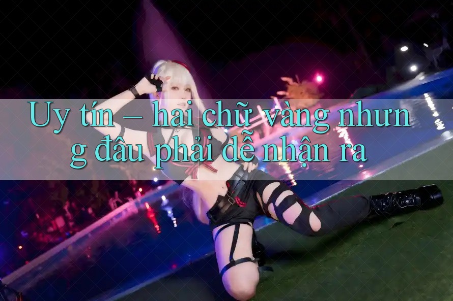 Uy tín – hai chữ vàng nhưng đâu phải dễ nhận ra