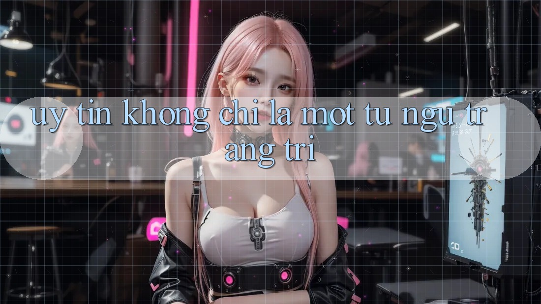 “Uy Tín” Không Chỉ Là Một Từ Ngữ Trang Trí “Uy Tín” Không Chỉ Là Một Từ Ngữ Trang Trí