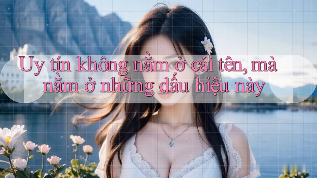 Uy tín không nằm ở cái tên, mà nằm ở những dấu hiệu này