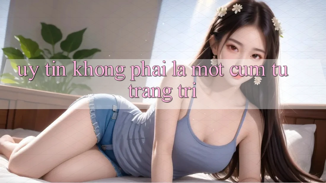 “Uy Tín” Không Phải Là Một Cụm Từ Trang Trí