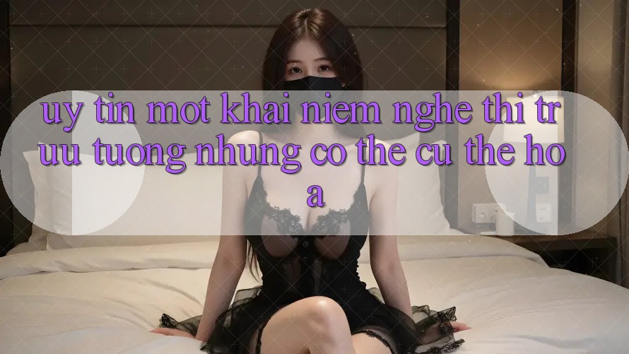 “Uy Tín” – Một Khái Niệm Nghe Thì Trừu Tượng Nhưng Có Thể Cụ Thể Hóa
