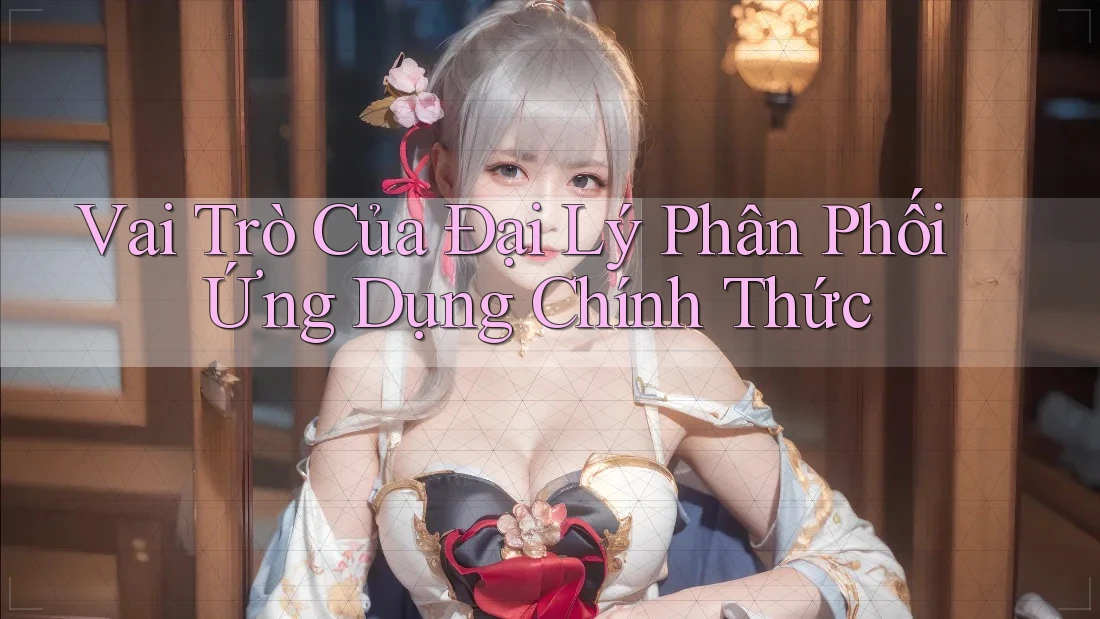 Vai Trò Của Đại Lý Phân Phối Ứng Dụng Chính Thức