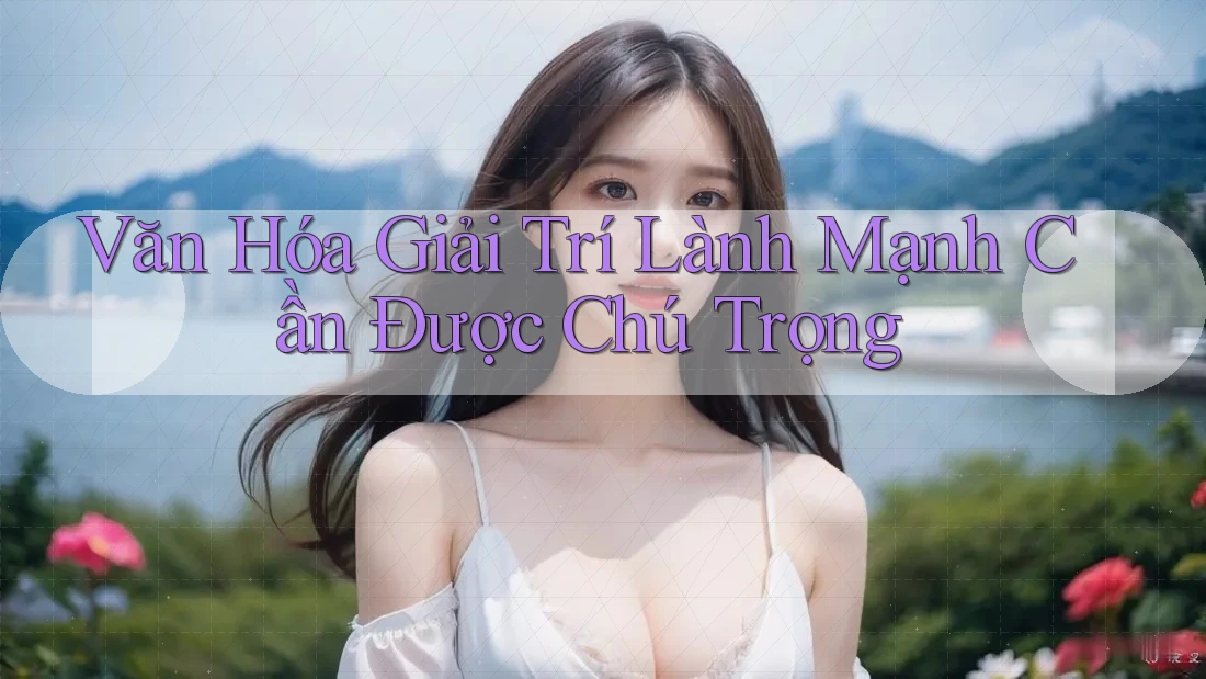 Văn Hóa Giải Trí Lành Mạnh Cần Được Chú Trọng Văn Hóa Giải Trí Lành Mạnh Cần Được Chú Trọng