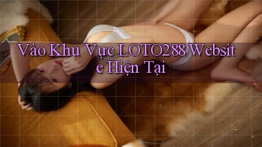 vào khu vực loto288 website hiện tại