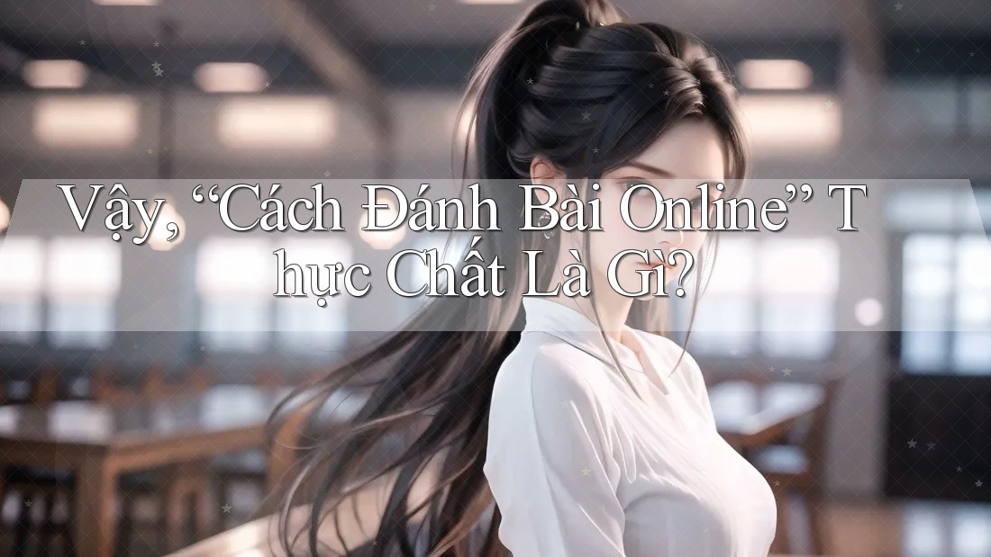 Vậy, “Cách Đánh Bài Online” Thực Chất Là Gì?